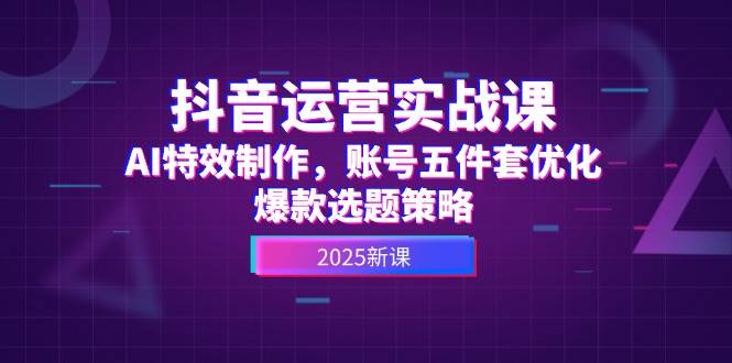 抖音运营实战课，AI特效制作，账号五件套优化，爆款选题策略-暮鸦资源网