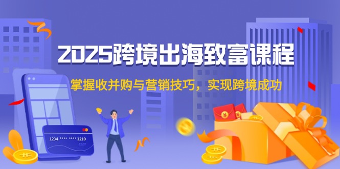 2025跨境出海致富课程，掌握收并购与营销技巧，实现跨境成功-暮鸦资源网