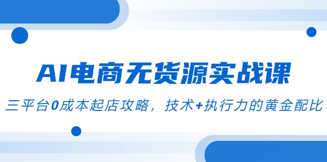 AI电商无货源实战课，三平台0成本起店攻略，技术+执行力的黄金配比-暮鸦资源网
