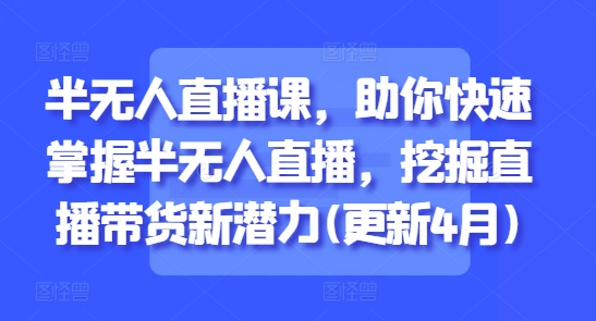 半无人直播课，助你快速掌握半无人直播，挖掘直播带货新潜力(更新6月)-暮鸦资源网