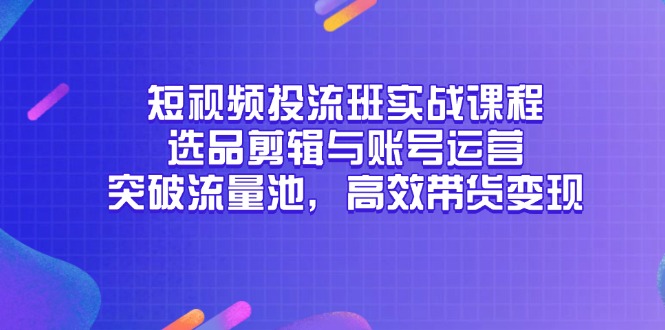 短视频投流班实战课程，选品剪辑与账号运营，突破流量池，高效带货变现-暮鸦资源网