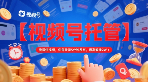 【视频号托管 】我提供视频，你每天花5分钟发布，最高躺挣2W+【揭秘】-暮鸦资源网