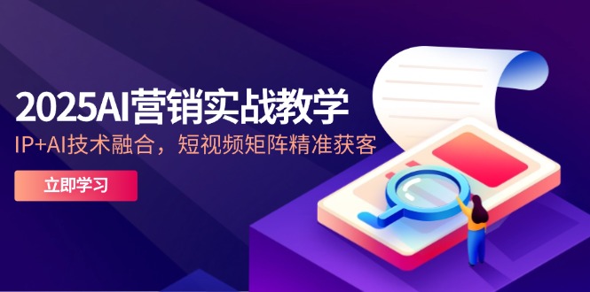 2025AI营销实战教学-5月，IP+AI技术融合，短视频矩阵精准获客-暮鸦资源网