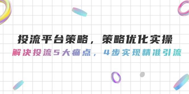 投流平台策略，策略优化实操，解决投流5大痛点，4步实现精准引流-暮鸦资源网