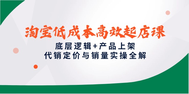 淘宝低成本高效起店课，底层逻辑+产品上架，代销定价与销量实操全解-暮鸦资源网