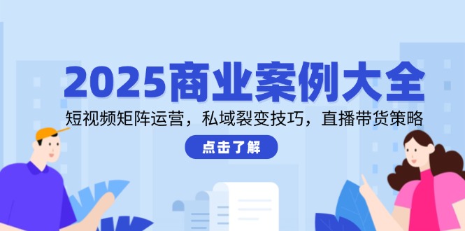 2025商业案例大全，短视频矩阵运营，私域裂变技巧，直播带货策略-暮鸦资源网