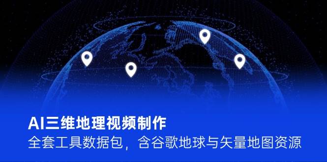 AI三维地理视频制作，全套工具数据包，含谷歌地球与矢量地图资源-暮鸦资源网