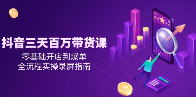抖音三天百万带货课，零基础开店到爆单，全流程实操录屏指南-暮鸦资源网
