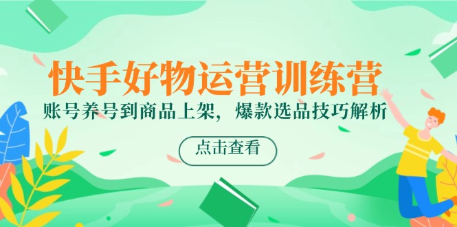 快手好物运营训练营，账号养号到商品上架，爆款选品技巧解析-暮鸦资源网