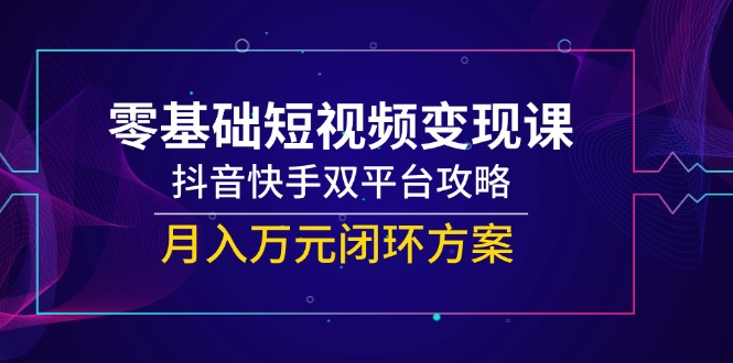 零基础短视频变现课，抖音快手双平台攻略，月入万元闭环方案-暮鸦资源网