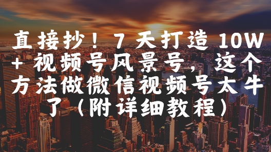 直接抄！7 天打造 10W + 视频号风景号，这个方法做微信视频号太牛了(附详细教程)-暮鸦资源网