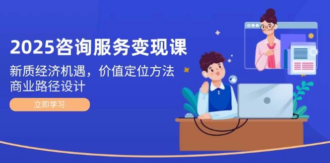 2025咨询服务变现课：新质经济机遇，价值定位方法，商业路径设计-暮鸦资源网