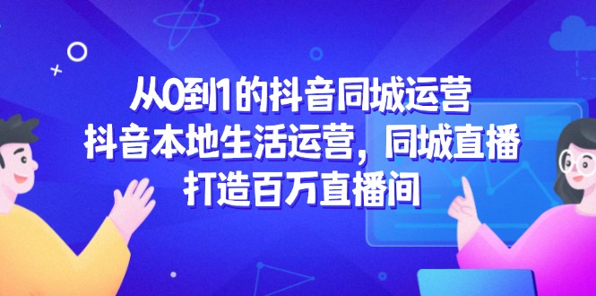 从0到1的抖音同城运营，抖音本地生活运营，同城直播，打造百万直播间-暮鸦资源网