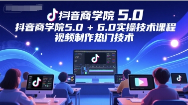抖音商学院5.0+6.0实操技术课程，视频制作热门技术-暮鸦资源网