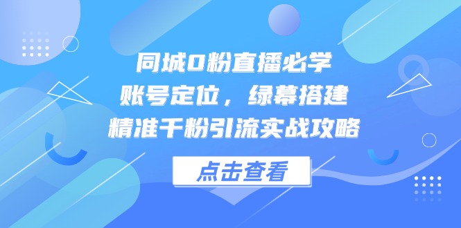同城0粉直播必学，账号定位，绿幕搭建，精准千粉引流实战攻略-暮鸦资源网