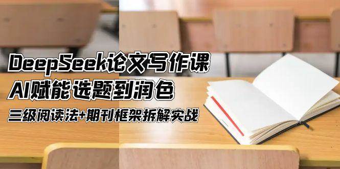 DeepSeek论文写作课，AI赋能选题到润色，三级阅读法+期刊框架拆解实战-暮鸦资源网