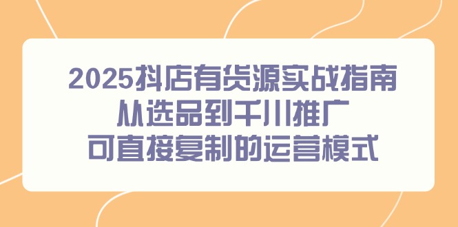 2025抖店有货源实战指南，从选品到千川推广，可直接复制的运营模式-暮鸦资源网