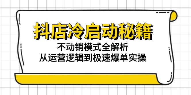 抖店冷启动秘籍：不动销模式全解析，从运营逻辑到极速爆单实操-暮鸦资源网