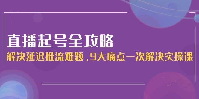 直播起号全攻略：解决延迟推流难题，9大痛点一次解决实操课-暮鸦资源网