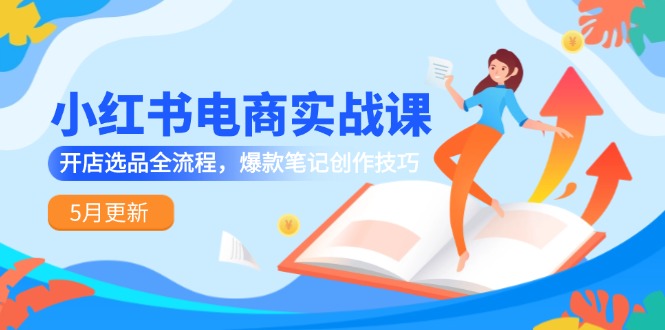 小红书电商实战课-5月更新，开店选品全流程，爆款笔记创作技巧-暮鸦资源网