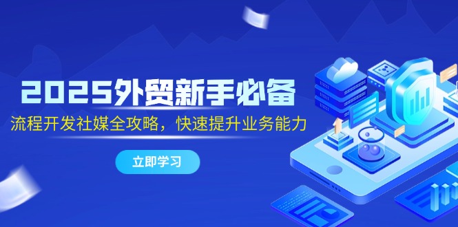 2025外贸新手必备，流程开发社媒全攻略，快速提升业务能力-暮鸦资源网