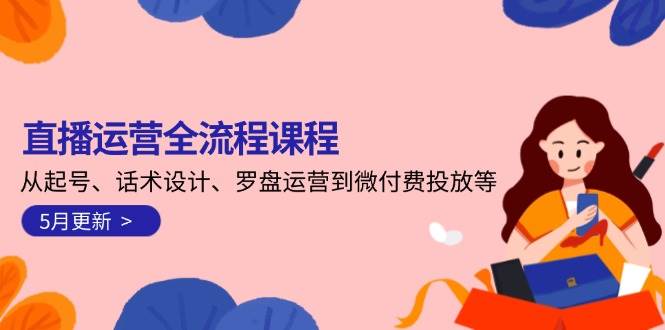 直播运营全流程课程-5月更新：从起号、话术设计、罗盘运营到微付费投放等-暮鸦资源网