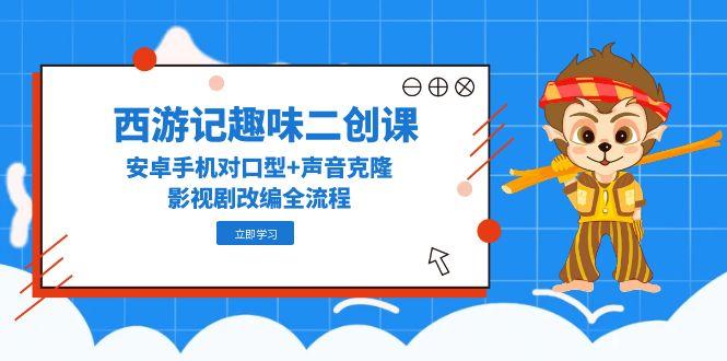 西游记趣味二创课，安卓手机对口型+声音克隆，影视剧改编全流程-暮鸦资源网