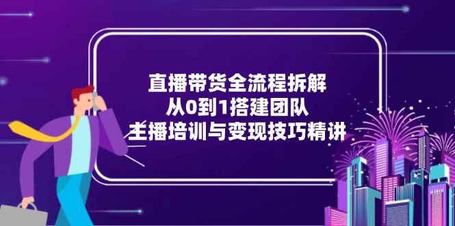 直播带货全流程拆解：从0到1搭建团队，主播培训与变现技巧精讲-暮鸦资源网