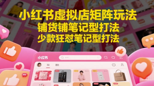 小红书虚拟店矩阵玩法，铺货铺笔记型打法，少款狂怼笔记型打法-暮鸦资源网