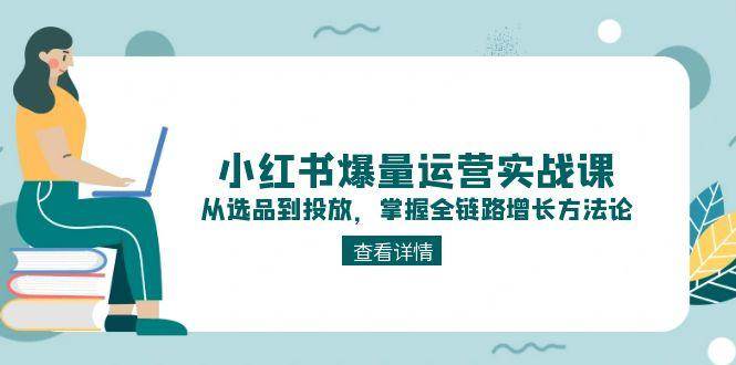 小红书爆量运营实战课：从选品到投放，掌握全链路增长方法论-暮鸦资源网