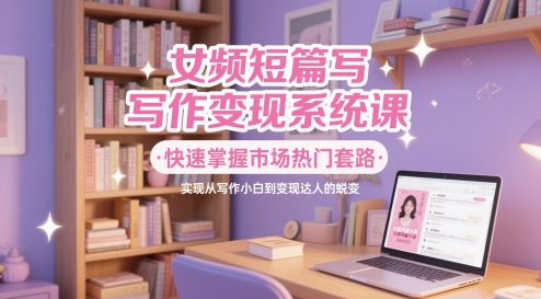 女频短篇写作变现系统课，快速掌握市场热门套路，实现从写作小白到变现达人的蜕变-暮鸦资源网