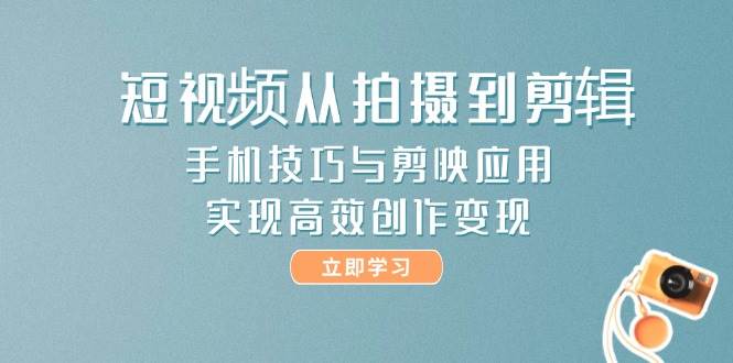 短视频从拍摄到剪辑，手机技巧与剪映应用，实现高效创作变现-暮鸦资源网