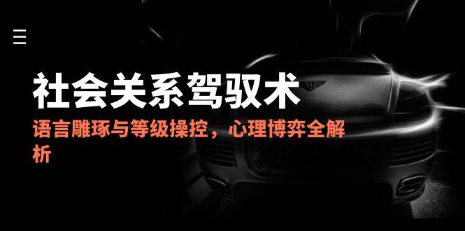 2025社会关系驾驭术，语言雕琢与等级操控，心理博弈全解析-暮鸦资源网