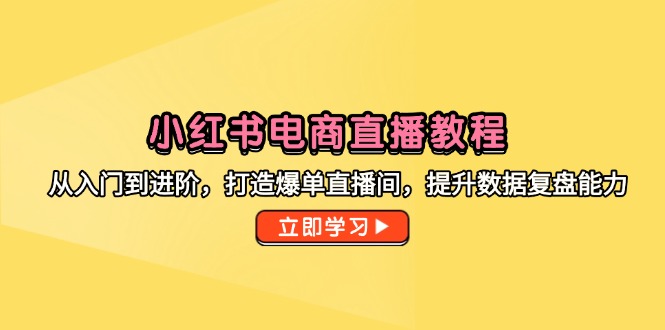 小红书电商直播教程，从入门到进阶，打造爆单直播间，提升数据复盘能力-暮鸦资源网