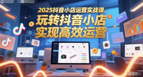 2025抖音小店运营实战课，玩转抖音小店，实现高效运营-暮鸦资源网